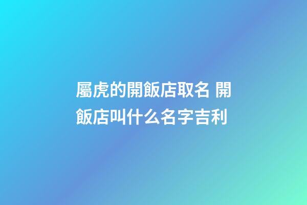 屬虎的開飯店取名 開飯店叫什么名字吉利-第1張-店鋪起名-玄機派